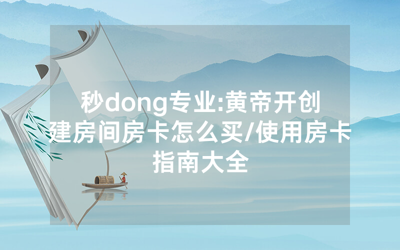 秒dong专业:黄帝开创建房间房卡怎么买/使用房卡指南大全
