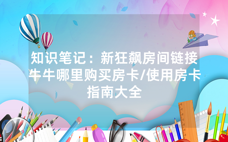 知识笔记：新狂飙房间链接牛牛哪里购买房卡/使用房卡指南大全