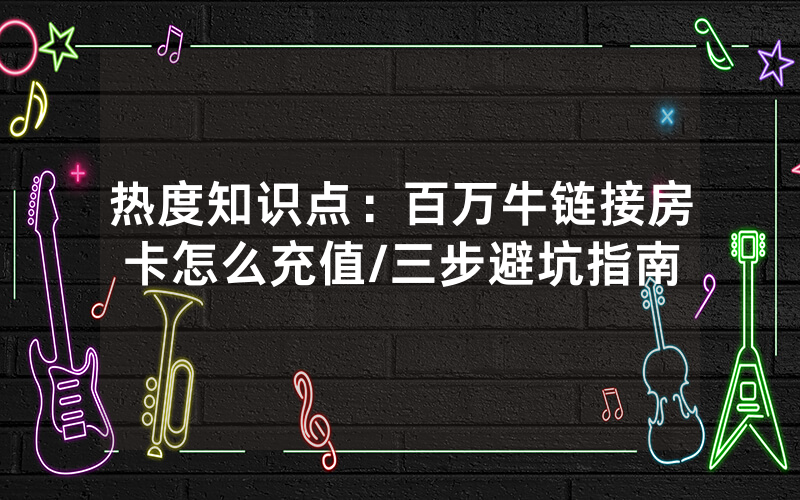 热度知识点：百万牛链接房卡怎么充值/三步避坑指南