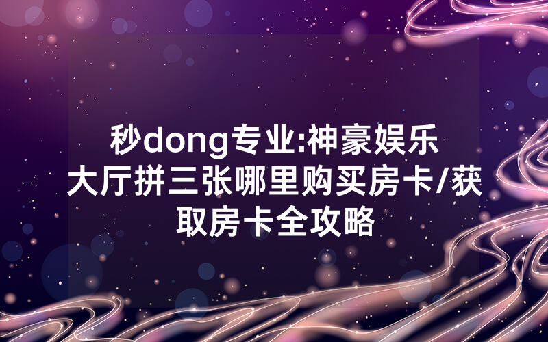 秒dong专业:神豪娱乐大厅拼三张哪里购买房卡/获取房卡全攻略