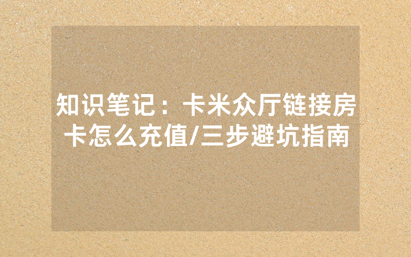 知识笔记：卡米众厅链接房卡怎么充值/三步避坑指南