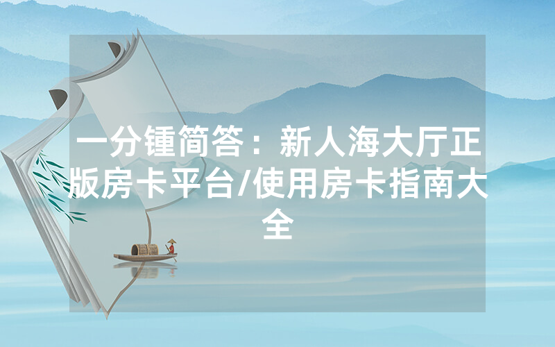 一分锺简答：新人海大厅正版房卡平台/使用房卡指南大全