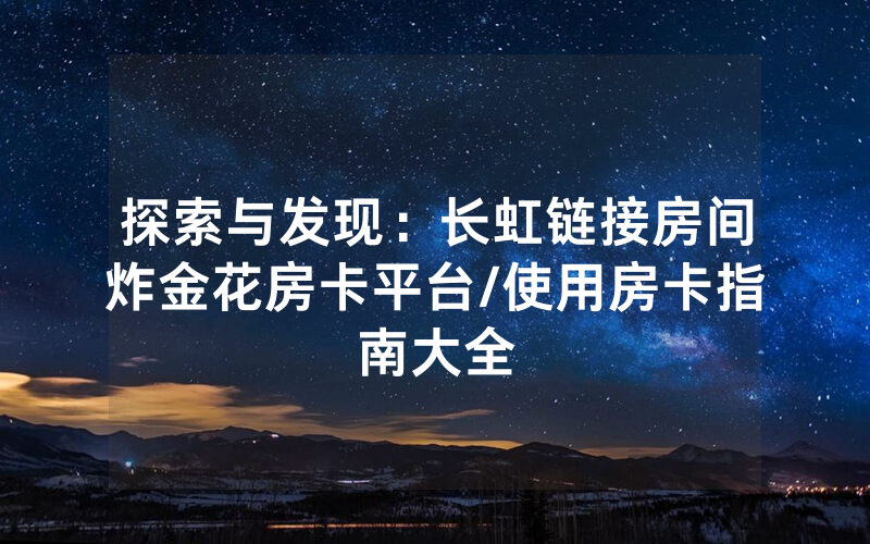 探索与发现：长虹链接房间炸金花房卡平台/使用房卡指南大全