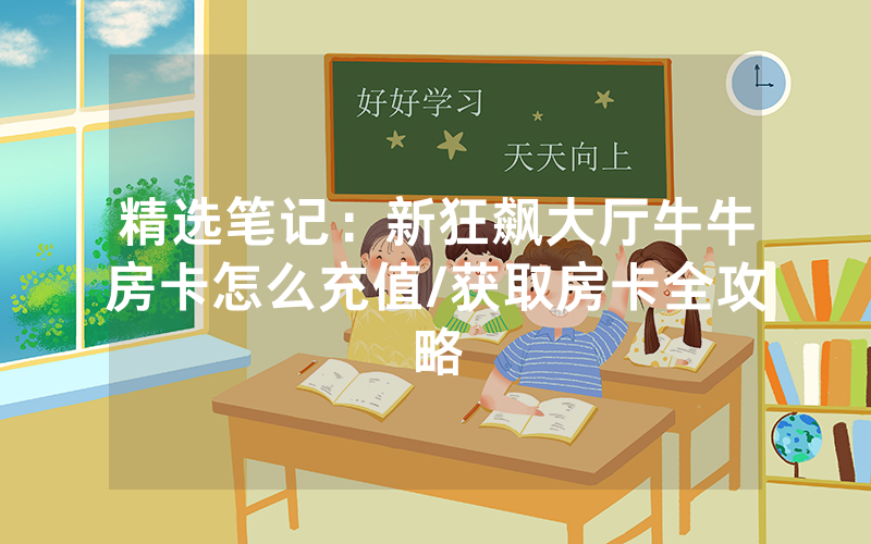 精选笔记：新狂飙大厅牛牛房卡怎么充值/获取房卡全攻略