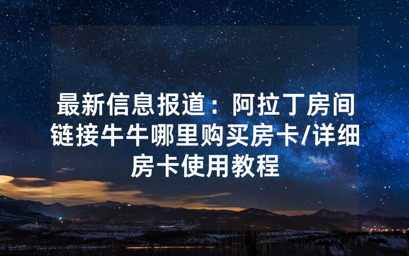 最新信息报道：阿拉丁房间链接牛牛哪里购买房卡/详细房卡使用教程