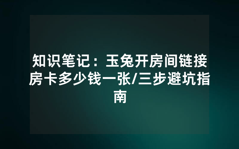 知识笔记：玉兔开房间链接房卡多少钱一张/三步避坑指南