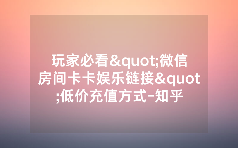 玩家必看"微信房间卡卡娱乐链接"低价充值方式-知乎