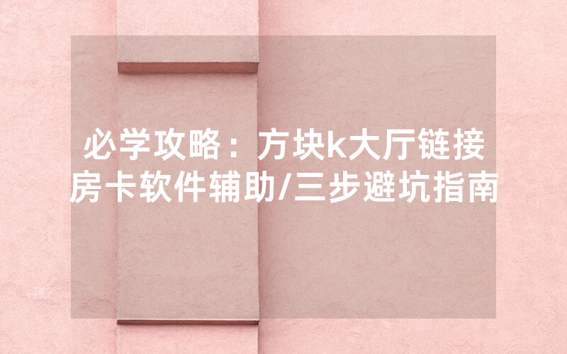 必学攻略：方块k大厅链接房卡软件辅助/三步避坑指南