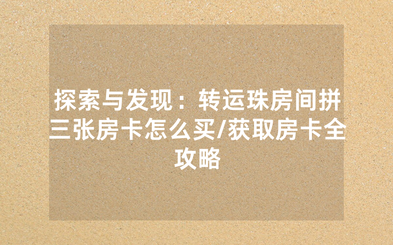 探索与发现：转运珠房间拼三张房卡怎么买/获取房卡全攻略