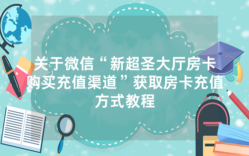 关于微信“新超圣大厅房卡购买充值渠道”获取房卡充值方式教程