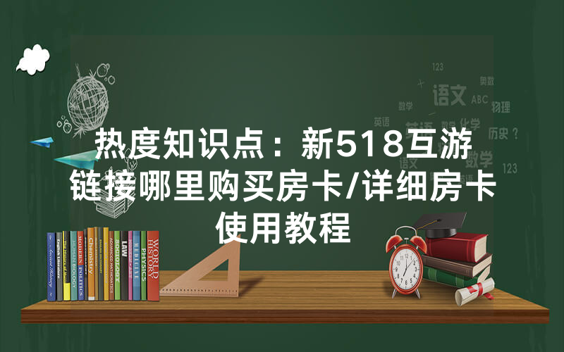 热度知识点：新518互游链接哪里购买房卡/详细房卡使用教程