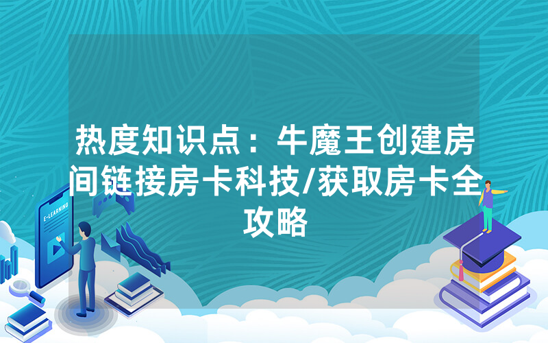 热度知识点：牛魔王创建房间链接房卡科技/获取房卡全攻略