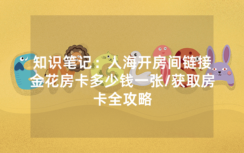 知识笔记：人海开房间链接金花房卡多少钱一张/获取房卡全攻略
