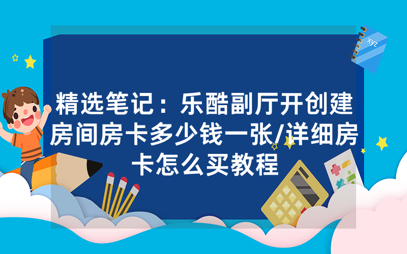 精选笔记：乐酷副厅开创建房间房卡多少钱一张/详细房卡怎么买教程
