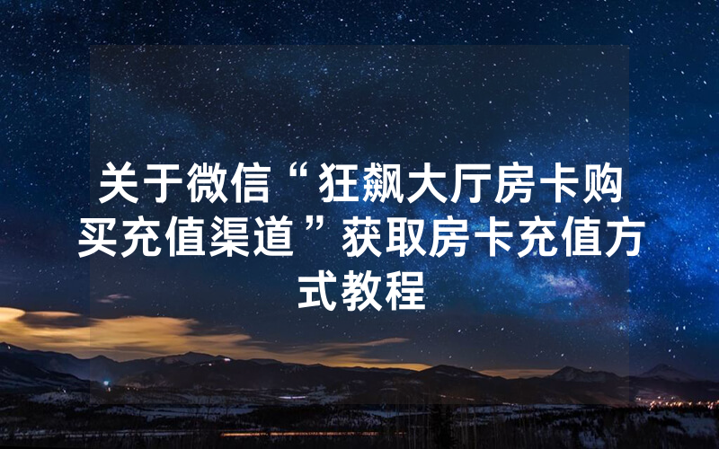 关于微信“狂飙大厅房卡购买充值渠道”获取房卡充值方式教程