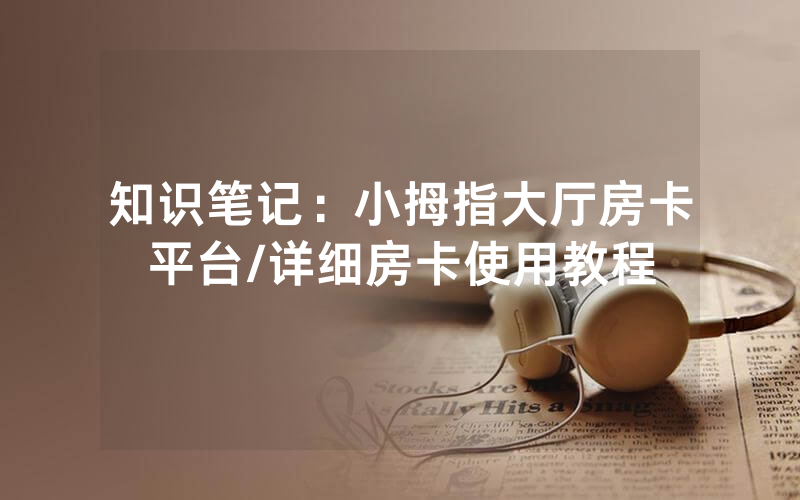 知识笔记：小拇指大厅房卡平台/详细房卡使用教程