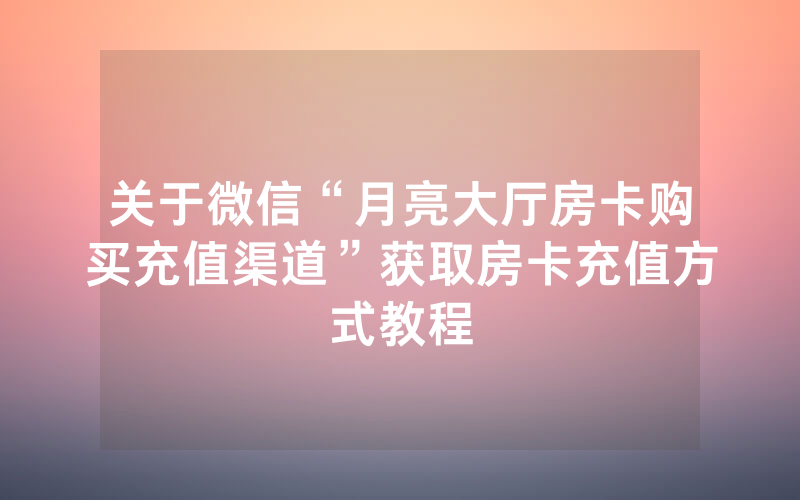关于微信“月亮大厅房卡购买充值渠道”获取房卡充值方式教程
