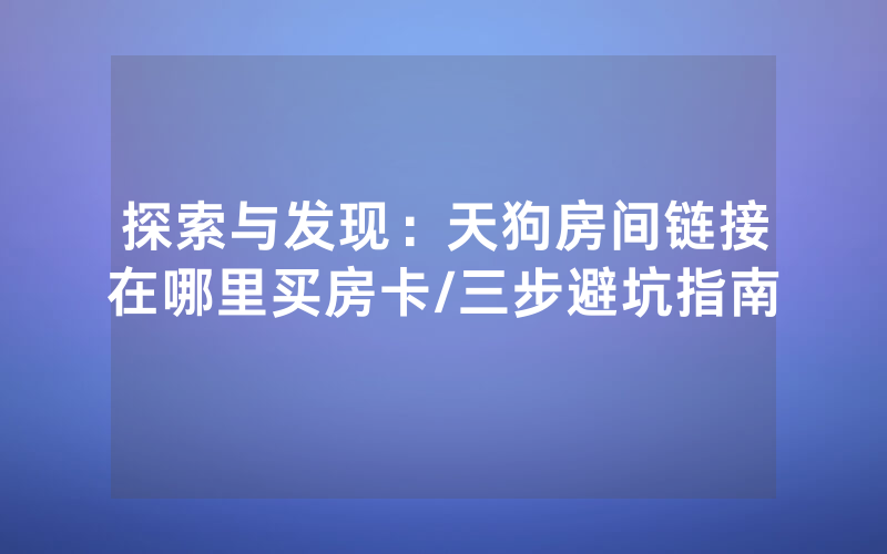 探索与发现：天狗房间链接在哪里买房卡/三步避坑指南
