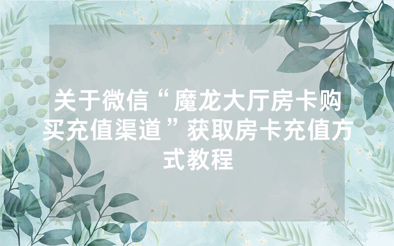 关于微信“魔龙大厅房卡购买充值渠道”获取房卡充值方式教程