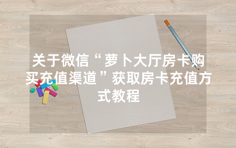 关于微信“萝卜大厅房卡购买充值渠道”获取房卡充值方式教程