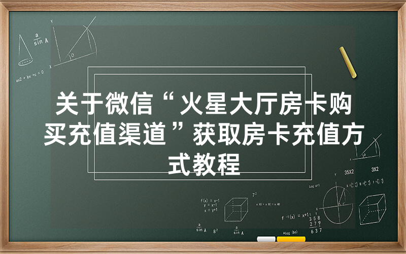 关于微信“火星大厅房卡购买充值渠道”获取房卡充值方式教程