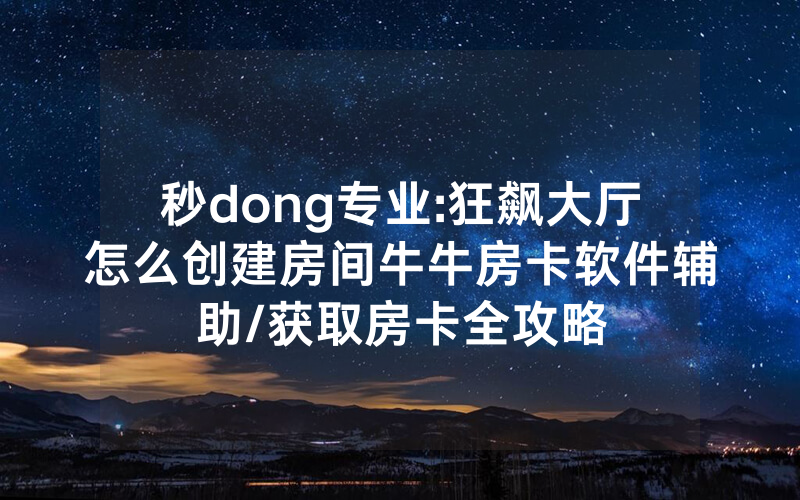 秒dong专业:狂飙大厅怎么创建房间牛牛房卡软件辅助/获取房卡全攻略