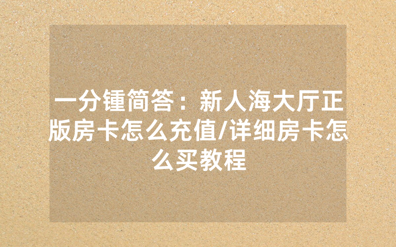 一分锺简答：新人海大厅正版房卡怎么充值/详细房卡怎么买教程