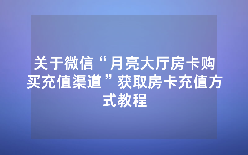 关于微信“月亮大厅房卡购买充值渠道”获取房卡充值方式教程