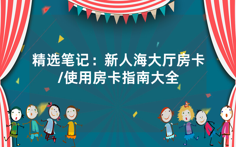 精选笔记：新人海大厅房卡/使用房卡指南大全