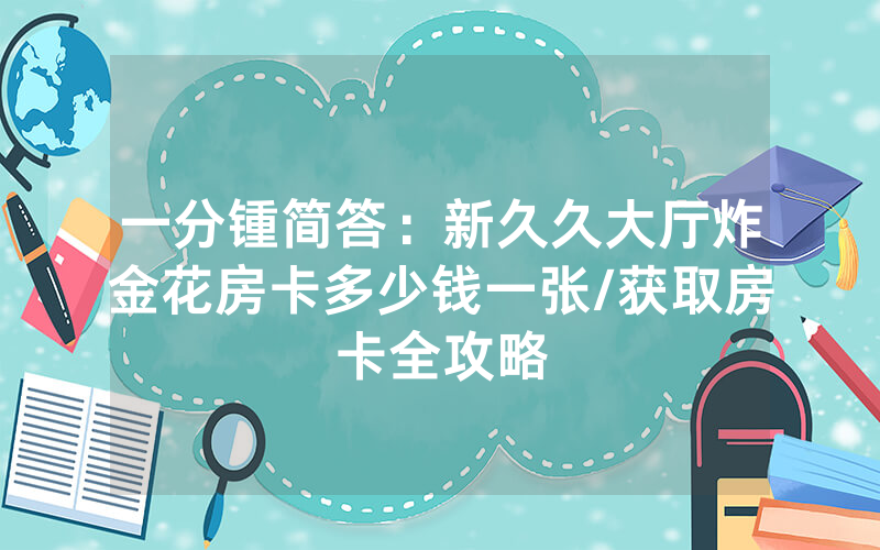一分锺简答：新久久大厅炸金花房卡多少钱一张/获取房卡全攻略