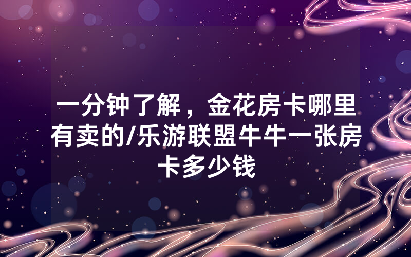 一分钟了解，金花房卡哪里有卖的/乐游联盟牛牛一张房卡多少钱