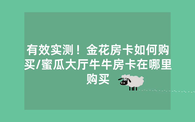 有效实测！金花房卡如何购买/蜜瓜大厅牛牛房卡在哪里购买