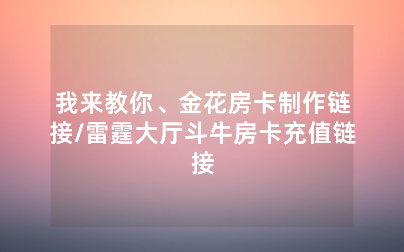 我来教你、金花房卡制作链接/雷霆大厅斗牛房卡充值链接