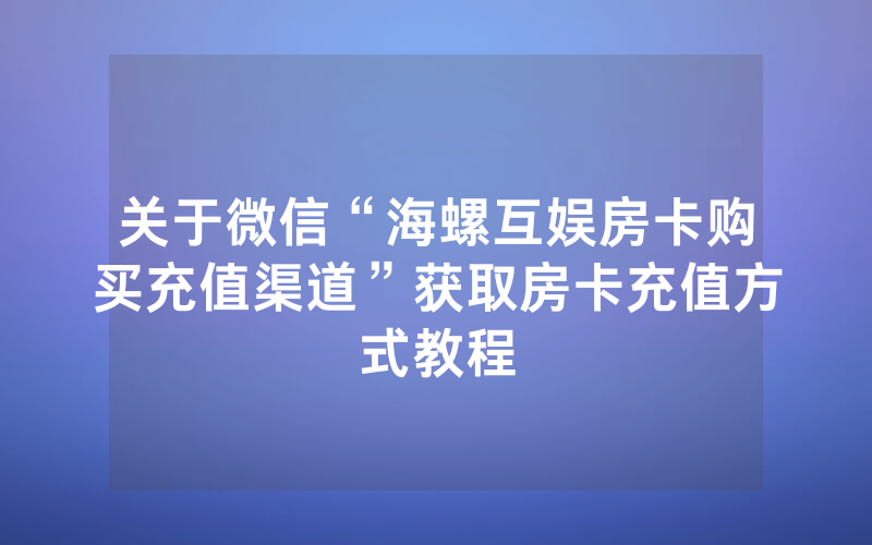 关于微信“海螺互娱房卡购买充值渠道”获取房卡充值方式教程