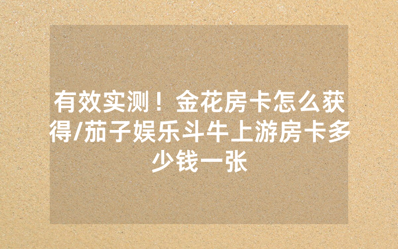 有效实测！金花房卡怎么获得/茄子娱乐斗牛上游房卡多少钱一张