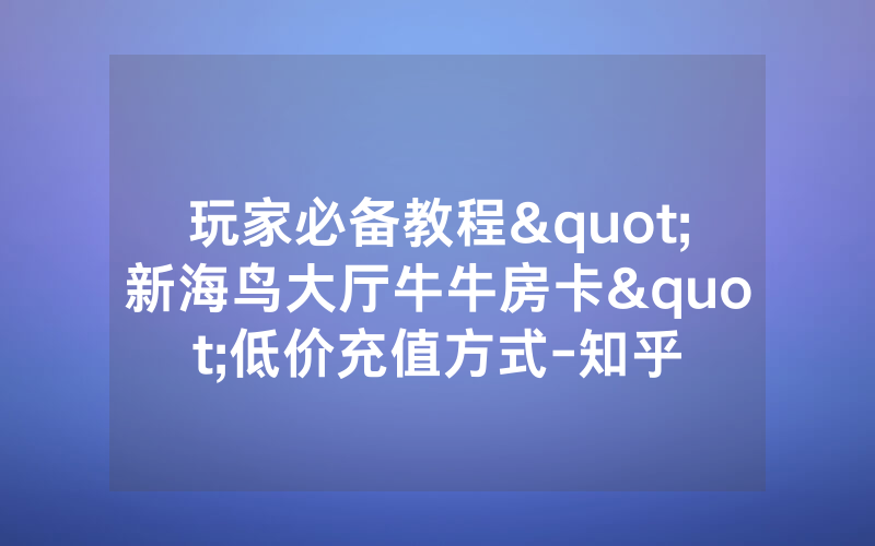 玩家必备教程"新海鸟大厅牛牛房卡"低价充值方式-知乎