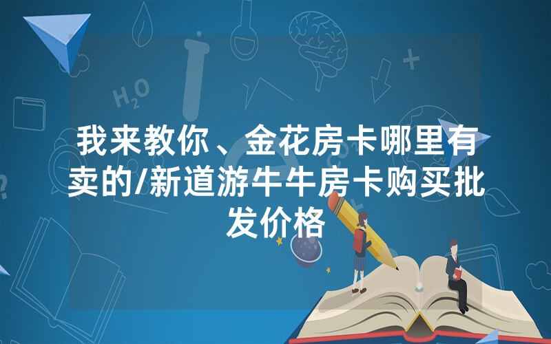 我来教你、金花房卡哪里有卖的/新道游牛牛房卡购买批发价格