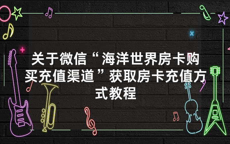 关于微信“海洋世界房卡购买充值渠道”获取房卡充值方式教程