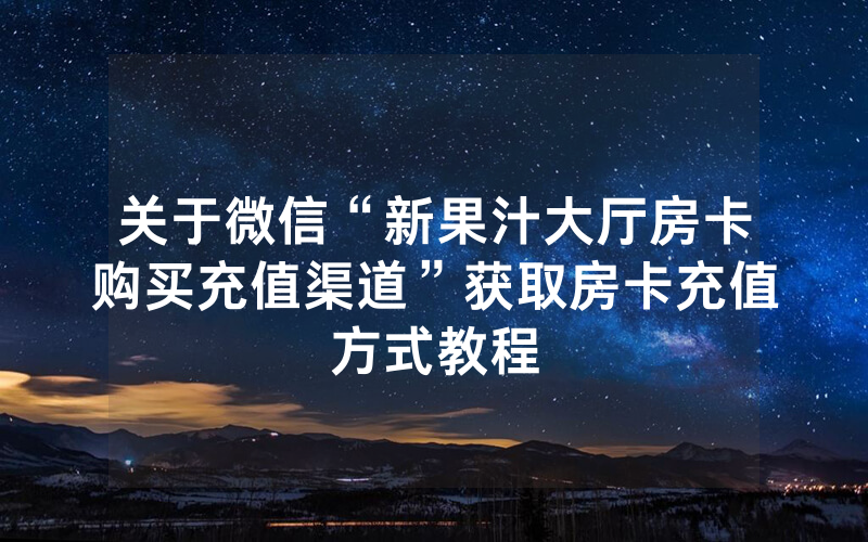 关于微信“新果汁大厅房卡购买充值渠道”获取房卡充值方式教程