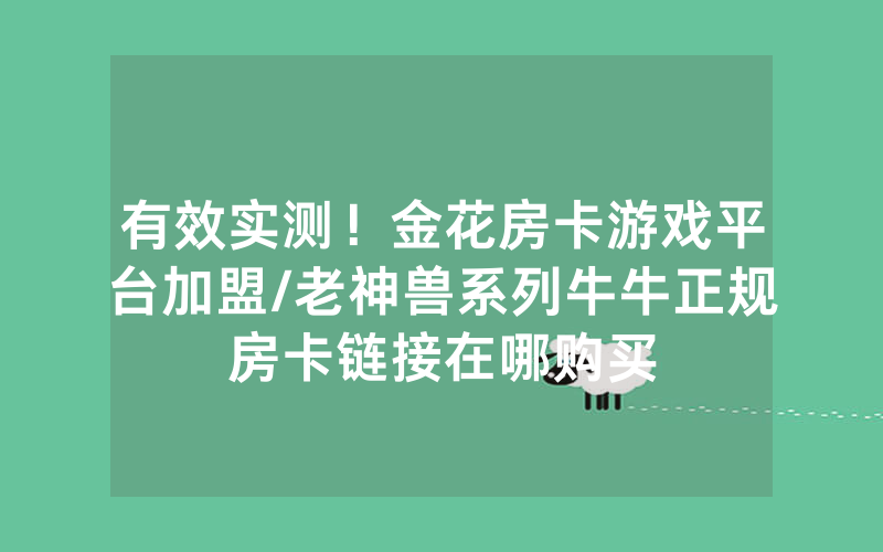 有效实测！金花房卡游戏平台加盟/老神兽系列牛牛正规房卡链接在哪购买