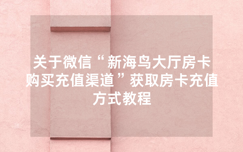 关于微信“新海鸟大厅房卡购买充值渠道”获取房卡充值方式教程
