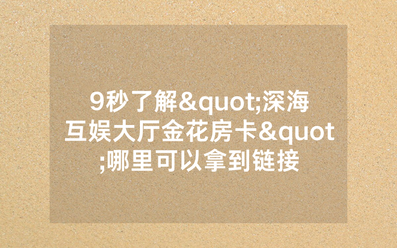 9秒了解"深海互娱大厅金花房卡"哪里可以拿到链接