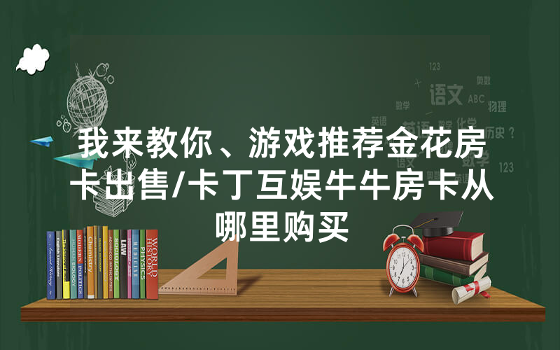 我来教你、游戏推荐金花房卡出售/卡丁互娱牛牛房卡从哪里购买