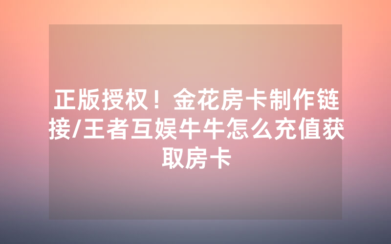 正版授权！金花房卡制作链接/王者互娱牛牛怎么充值获取房卡