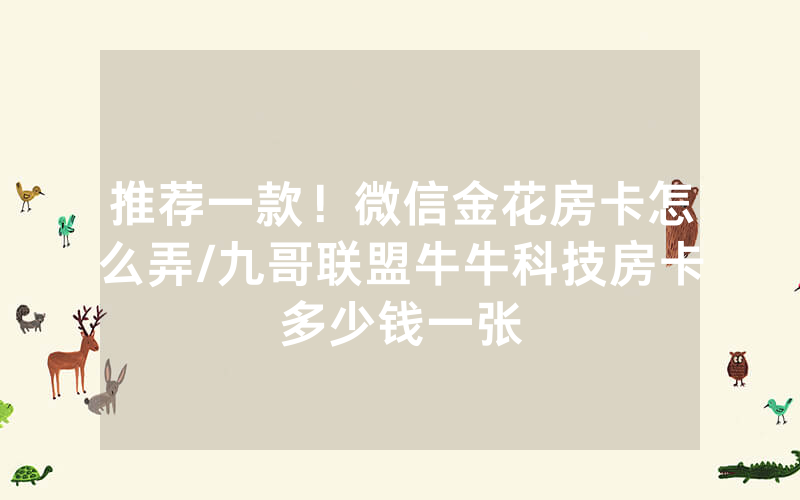 推荐一款！微信金花房卡怎么弄/九哥联盟牛牛科技房卡多少钱一张