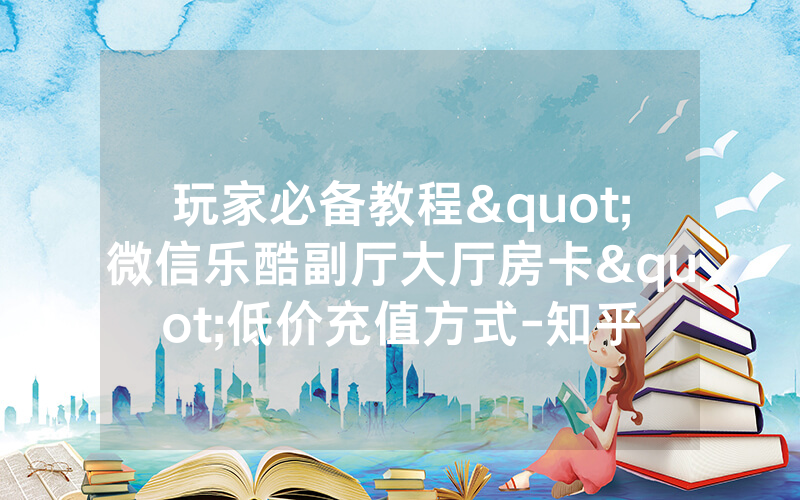 玩家必备教程"微信乐酷副厅大厅房卡"低价充值方式-知乎