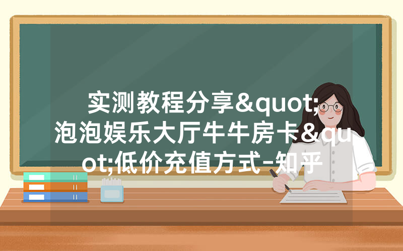 实测教程分享"泡泡娱乐大厅牛牛房卡"低价充值方式-知乎