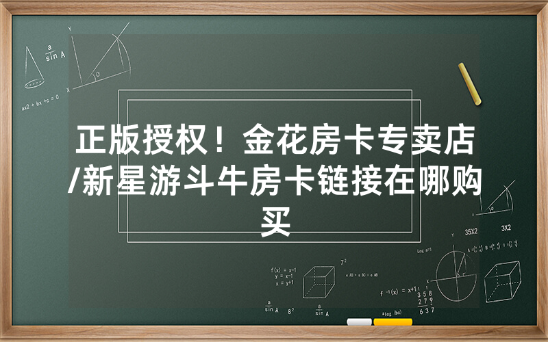 正版授权！金花房卡专卖店/新星游斗牛房卡链接在哪购买