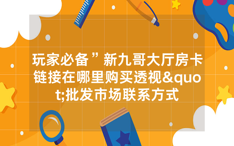 玩家必备”新九哥大厅房卡链接在哪里购买透视"批发市场联系方式