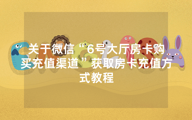 关于微信“6号大厅房卡购买充值渠道”获取房卡充值方式教程
